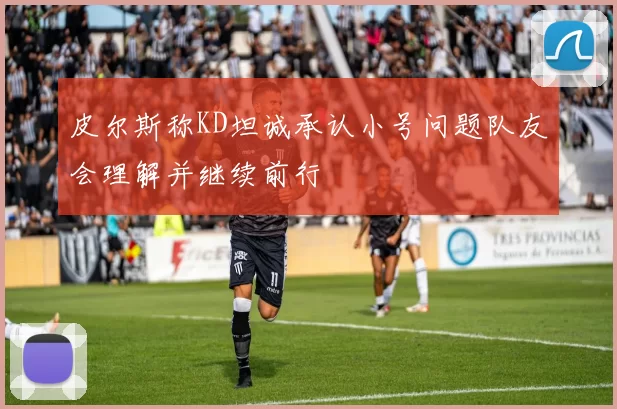 皮尔斯称KD坦诚承认小号问题队友会理解并继续前行