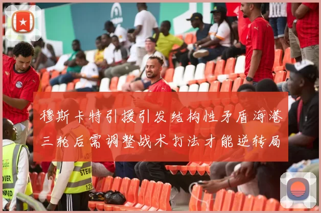 穆斯卡特引援引发结构性矛盾海港三轮后需调整战术打法才能逆转局面