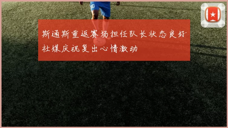 斯通斯重返赛场担任队长状态良好社媒庆祝复出心情激动