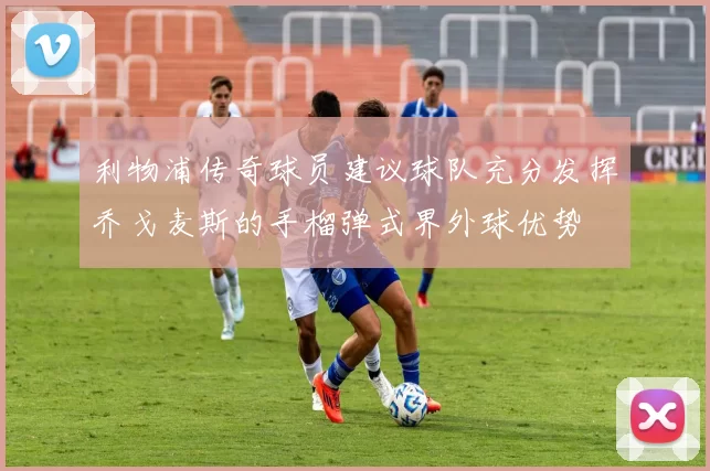利物浦传奇球员建议球队充分发挥乔戈麦斯的手榴弹式界外球优势