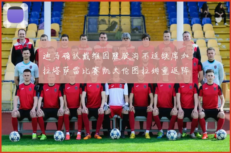 迪马确认戴维因腹股沟不适缺席加拉塔萨雷比赛凯夫伦图拉姆重返阵容
