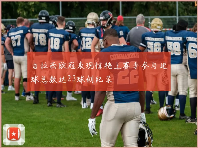 吉拉西欧冠表现惊艳上赛季参与进球总数达23球创纪录
