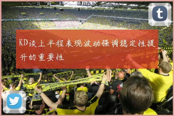 KD谈上半程表现波动强调稳定性提升的重要性