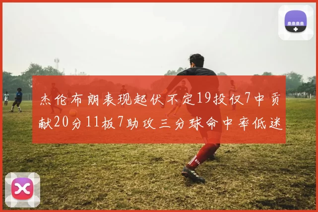 杰伦布朗表现起伏不定19投仅7中贡献20分11板7助攻三分球命中率低迷