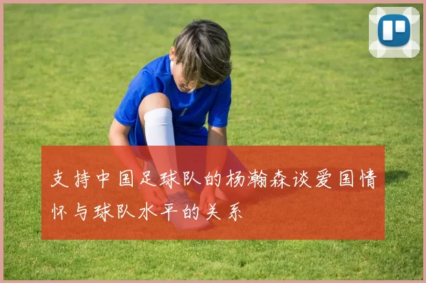 支持中国足球队的杨瀚森谈爱国情怀与球队水平的关系