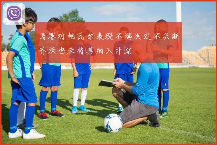 马赛对帕瓦尔表现不满决定不买断齐沃也未将其纳入计划