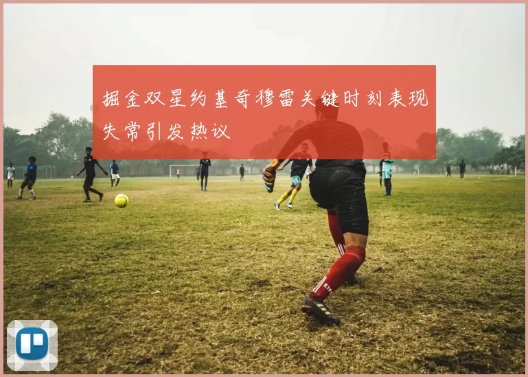 掘金双星约基奇穆雷关键时刻表现失常引发热议