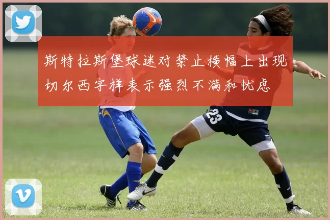 斯特拉斯堡球迷对禁止横幅上出现切尔西字样表示强烈不满和忧虑