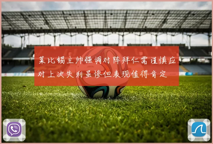 莱比锡主帅强调对阵拜仁需谨慎应对上次失利虽惨但表现值得肯定