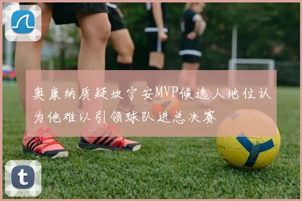 奥康纳质疑坎宁安MVP候选人地位认为他难以引领球队进总决赛