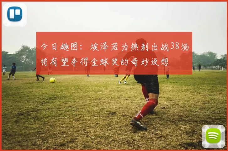 今日趣图：埃泽若为热刺出战38场将有望夺得金球奖的奇妙设想
