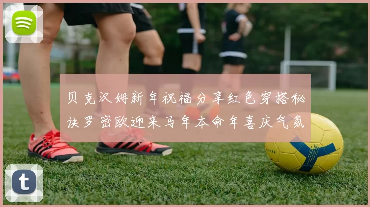 贝克汉姆新年祝福分享红色穿搭秘诀罗密欧迎来马年本命年喜庆气氛
