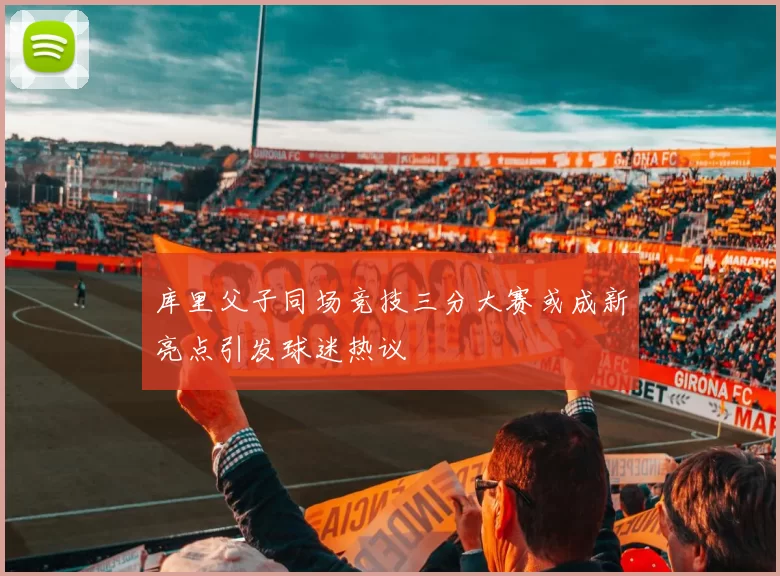 库里父子同场竞技三分大赛或成新亮点引发球迷热议